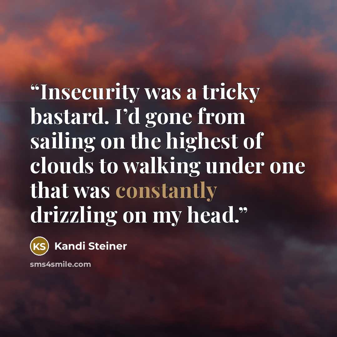 “Insecurity was a tricky bastard. I’d gone from sailing on the highest of clouds to walking under one that was constantly drizzling on my head.” quote by Kandi Steiner