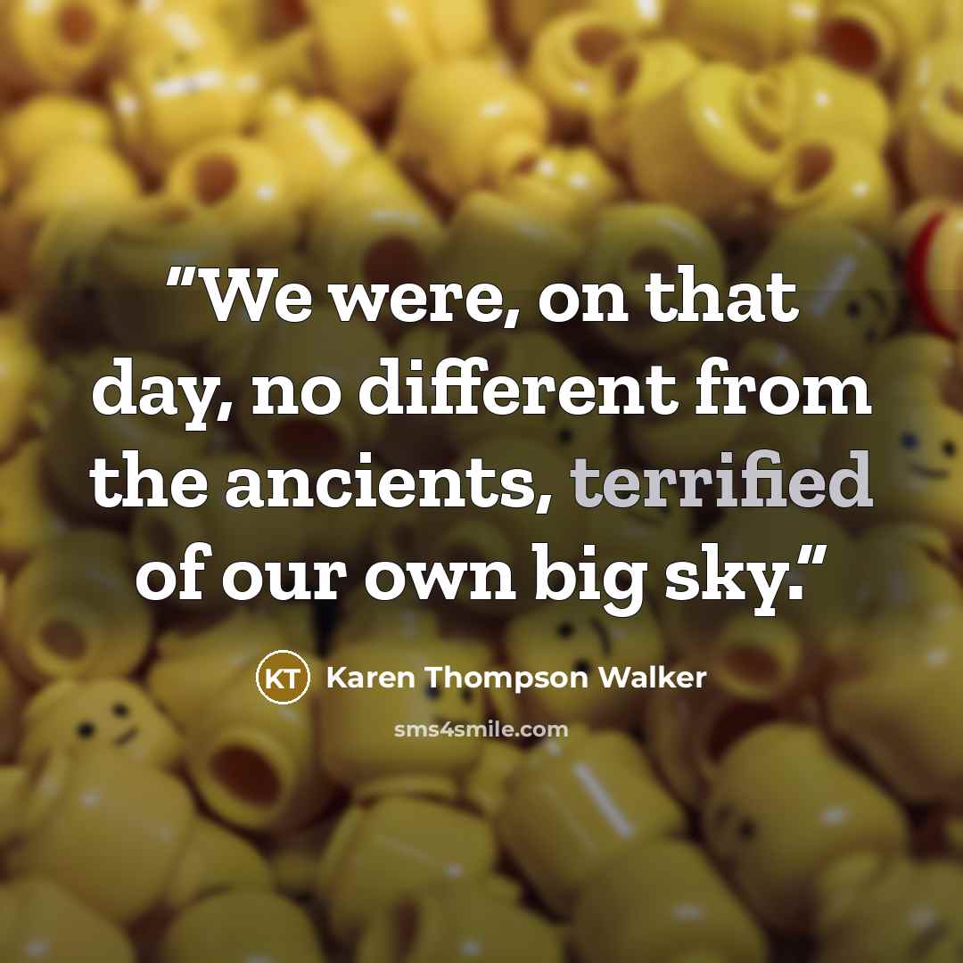 “We were, on that day, no different from the ancients, terrified of our own big sky.” quote by Karen Thompson Walker