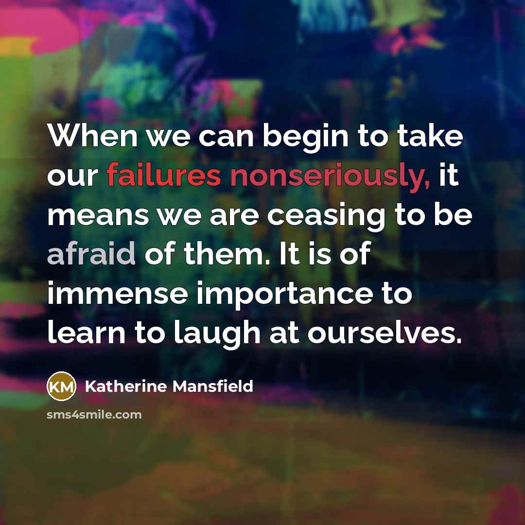“When we can begin to take our failures nonseriously, it means we are ceasing to be afraid of them. It is of immense importance to learn to laugh at ourselves.” quote by Katherine Mansfield