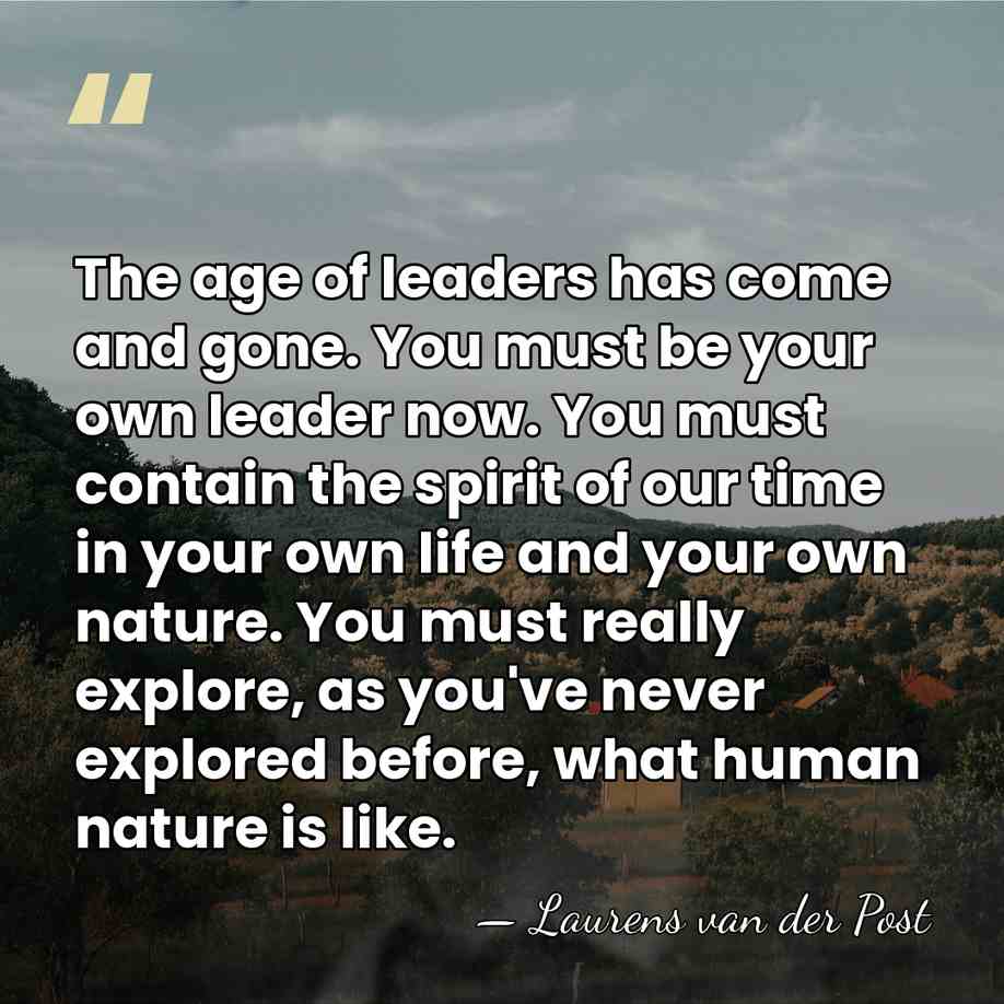 The age of leaders has come and gone. You must be your&hellip; - Laurens van der Post