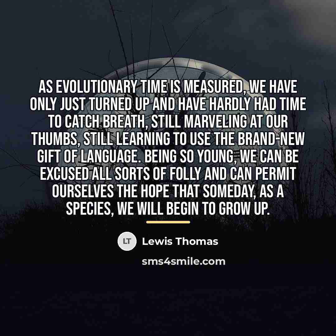 “As evolutionary time is measured, we have only just turned…” quote by Lewis Thomas