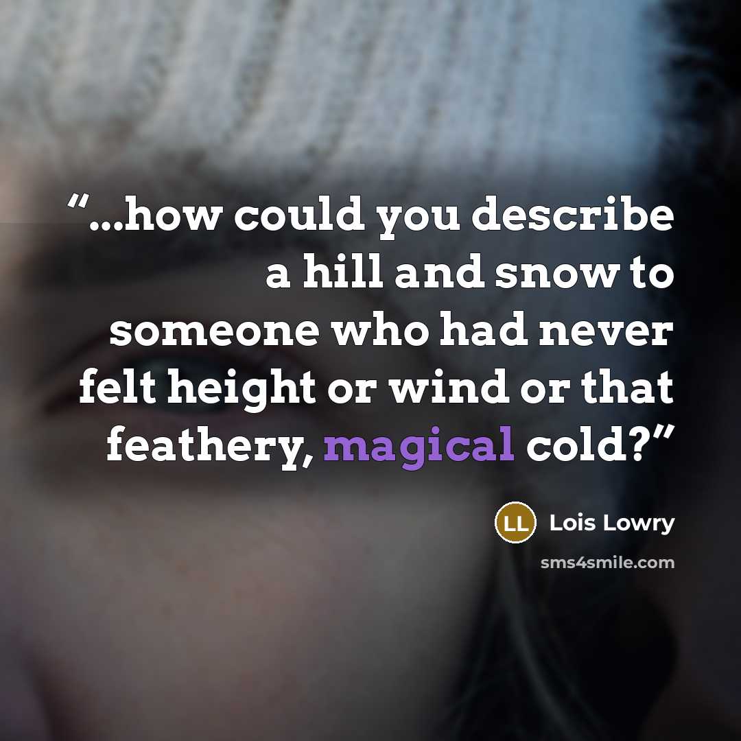 “...how could you describe a hill and snow to someone who had never felt height or wind or that feathery, magical cold?” quote by Lois Lowry