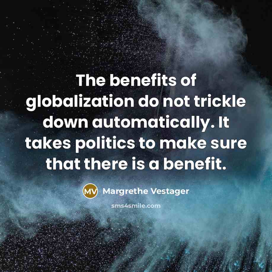 “The benefits of globalization do not trickle down automatically. It takes politics to make sure that there is a benefit.” quote by Margrethe Vestager