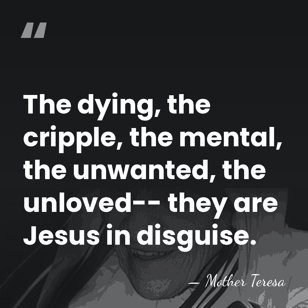 The dying, the cripple, the mental, the unwanted, the unloved-- they are&hellip; - Mother Teresa