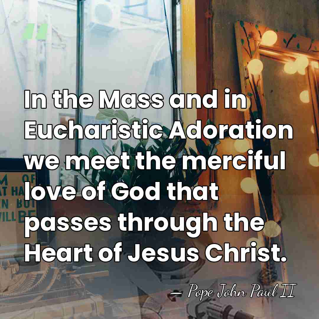 In the Mass and in Eucharistic Adoration we meet the merciful love&hellip; - Pope John Paul II