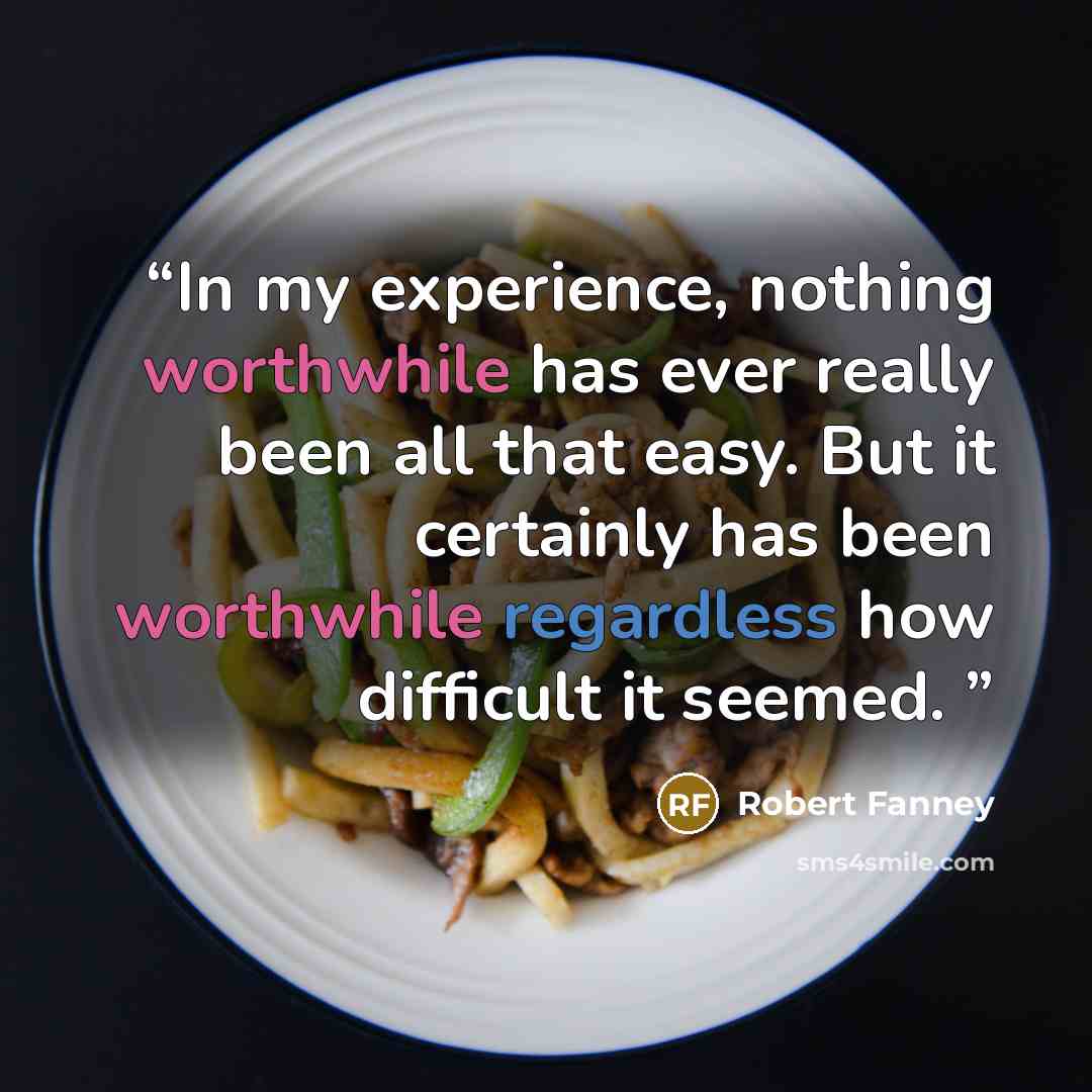 “In my experience, nothing worthwhile has ever really been all that easy. But it certainly has been worthwhile regardless how difficult it seemed.” quote by Robert Fanney