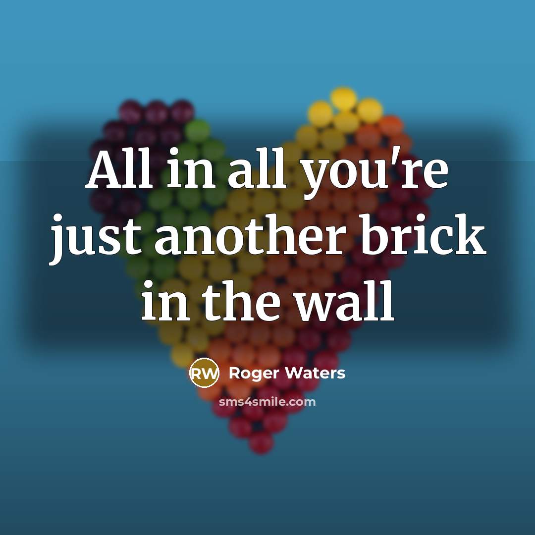 “All in all you're just another brick in the wall…” quote by Roger Waters
