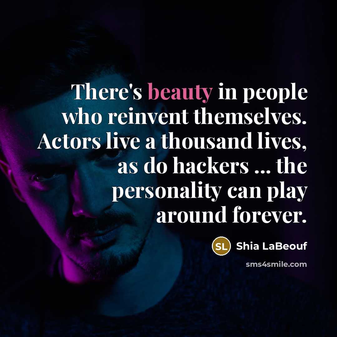 “There's beauty in people who reinvent themselves. Actors live a thousand lives, as do hackers ... the personality can play around forever.” quote by Shia LaBeouf