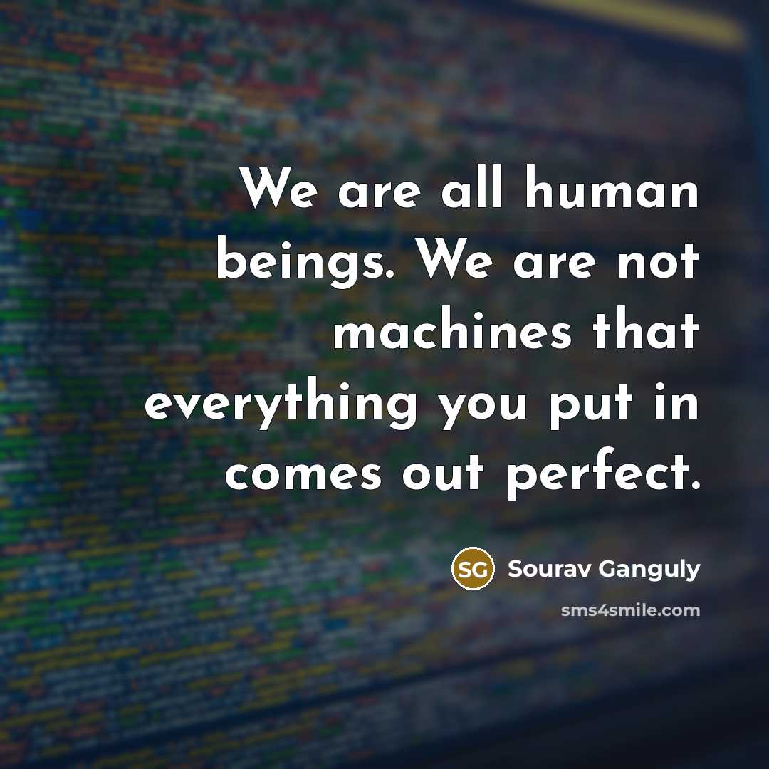 “We are all human beings. We are not machines that everything you put in comes out perfect.” quote by Sourav Ganguly