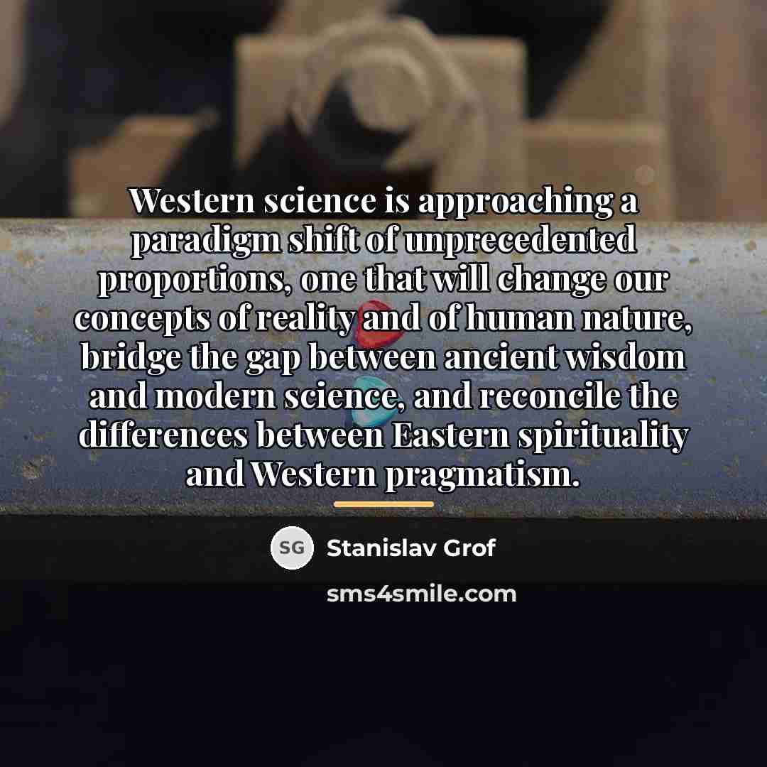 “Western science is approaching a paradigm shift of unprecedented proportions,…” quote by Stanislav Grof