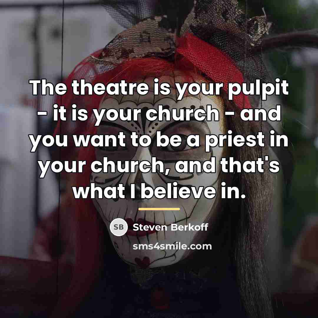 “The theatre is your pulpit - it is your church…” quote by Steven Berkoff