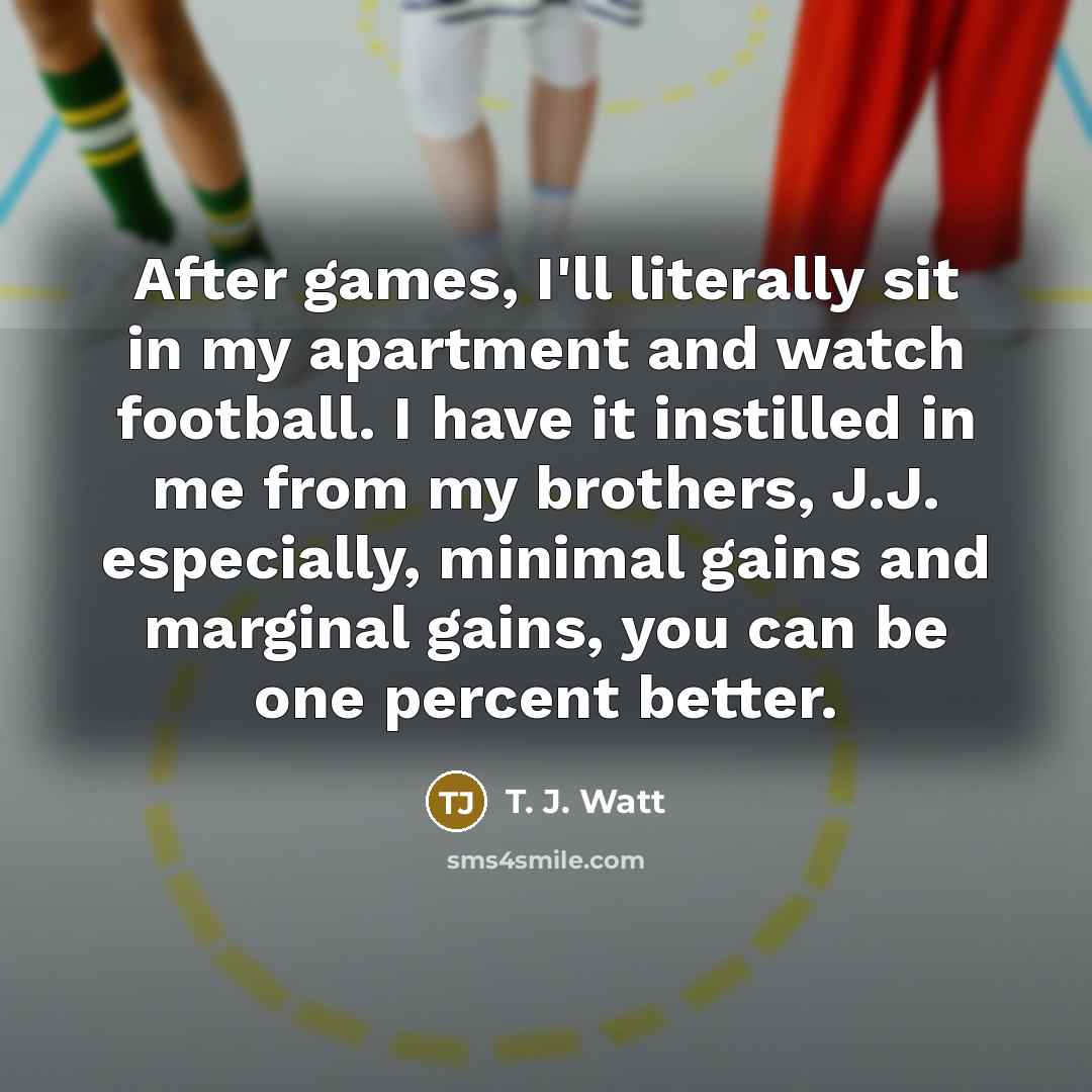 “After games, I'll literally sit in my apartment and watch…” quote by T. J. Watt