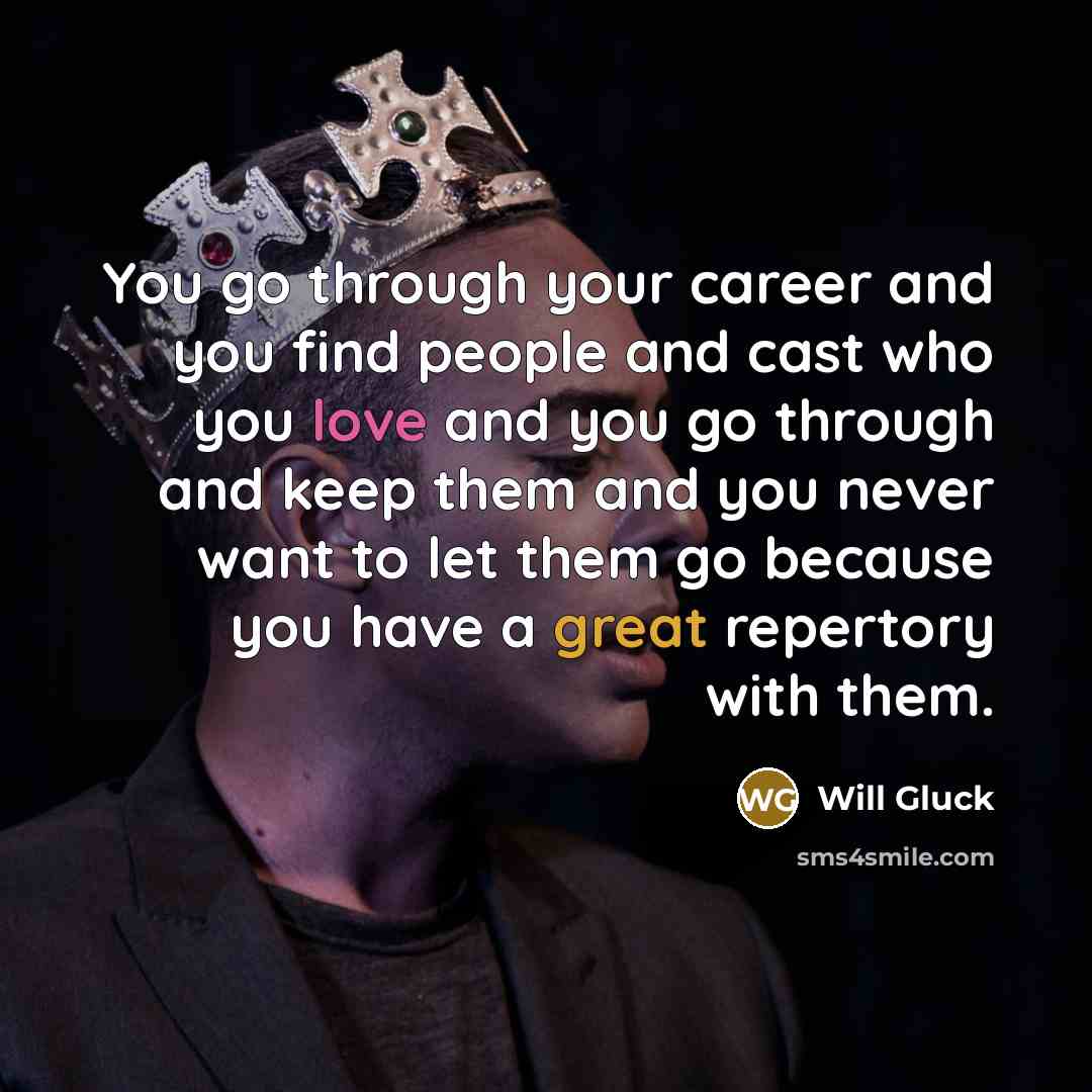 “You go through your career and you find people and cast who you love and you go through and keep them and you never want to let them go because you have a great repertory with them.” quote by Will Gluck
