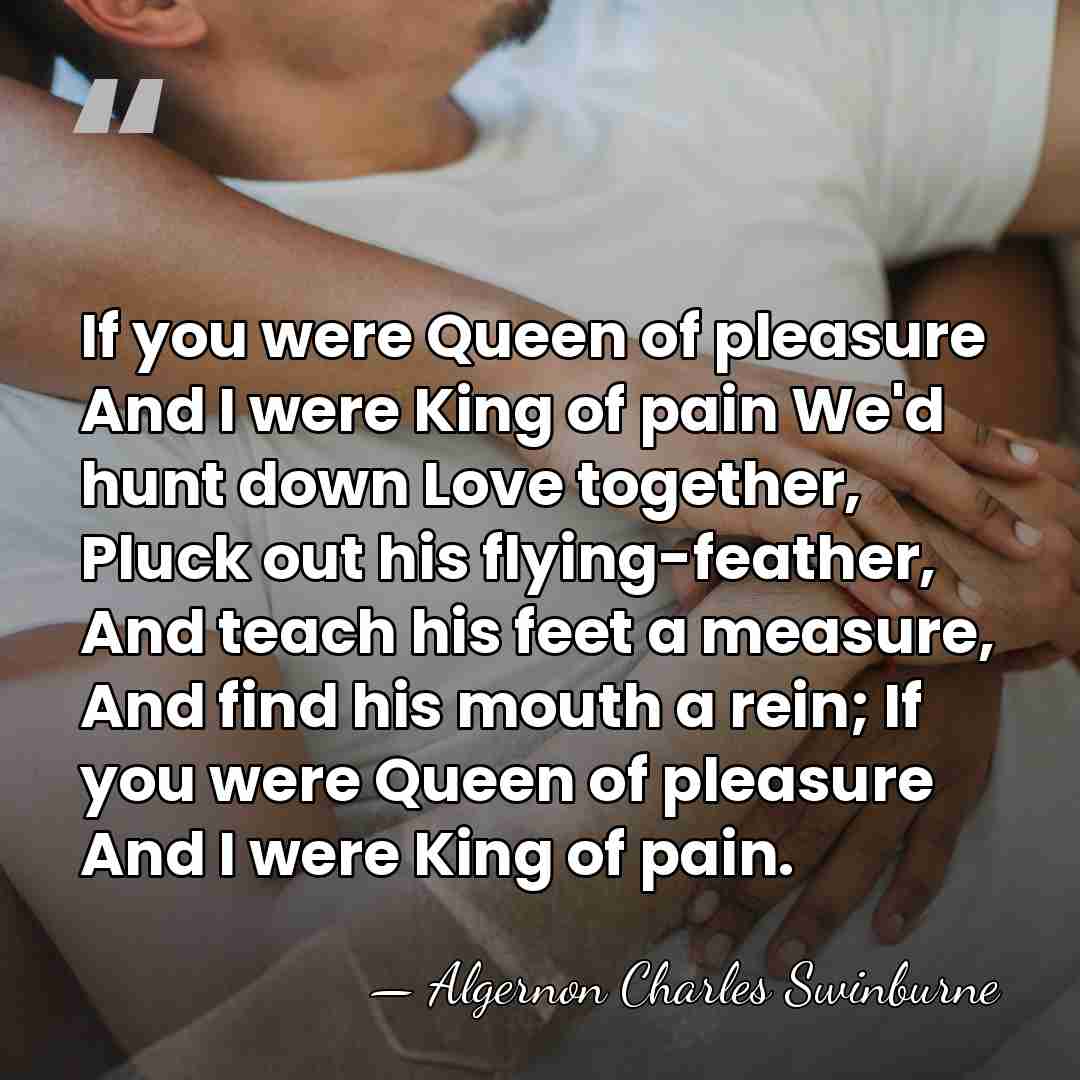 If you were Queen of pleasure And I were King of pain&hellip; - Algernon Charles Swinburne
