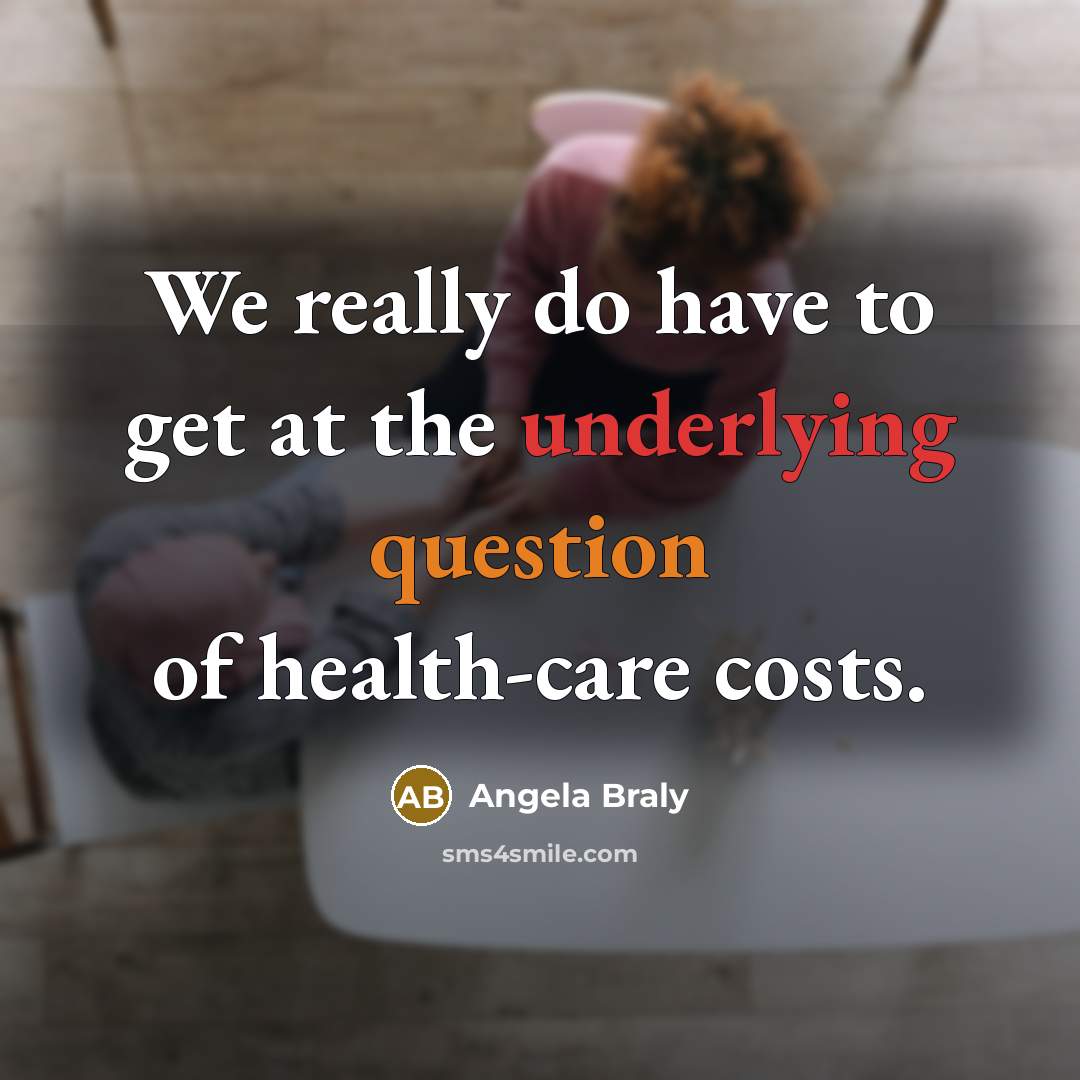 “We really do have to get at the underlying question of health-care costs.” quote by Angela Braly