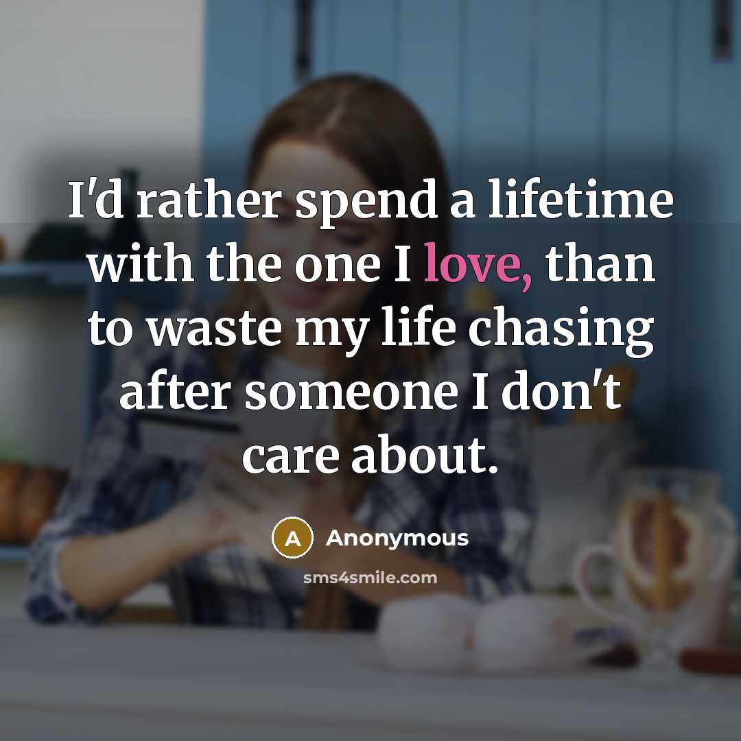 “I'd rather spend a lifetime with the one I love, than to waste my life chasing after someone I don't care about.” quote by Anonymous