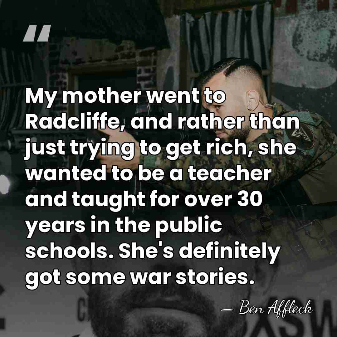My mother went to Radcliffe, and rather than just trying to get&hellip; - Ben Affleck
