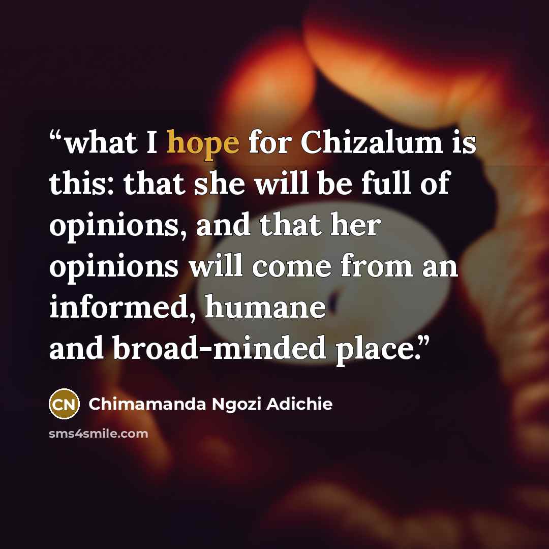 “what I hope for Chizalum is this: that she will be full of opinions, and that her opinions will come from an informed, humane and broad-minded place.” quote by Chimamanda Ngozi Adichie