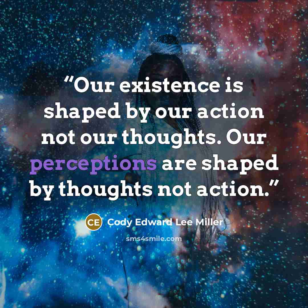 “Our existence is shaped by our action not our thoughts. Our perceptions are shaped by thoughts not action.” quote by Cody Edward Lee Miller