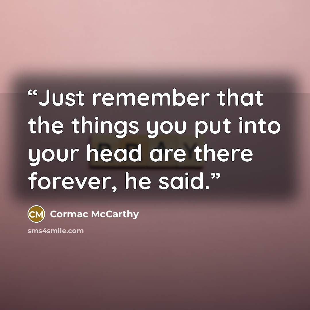 “Just remember that the things you put into your head are there forever, he said.” quote by Cormac McCarthy