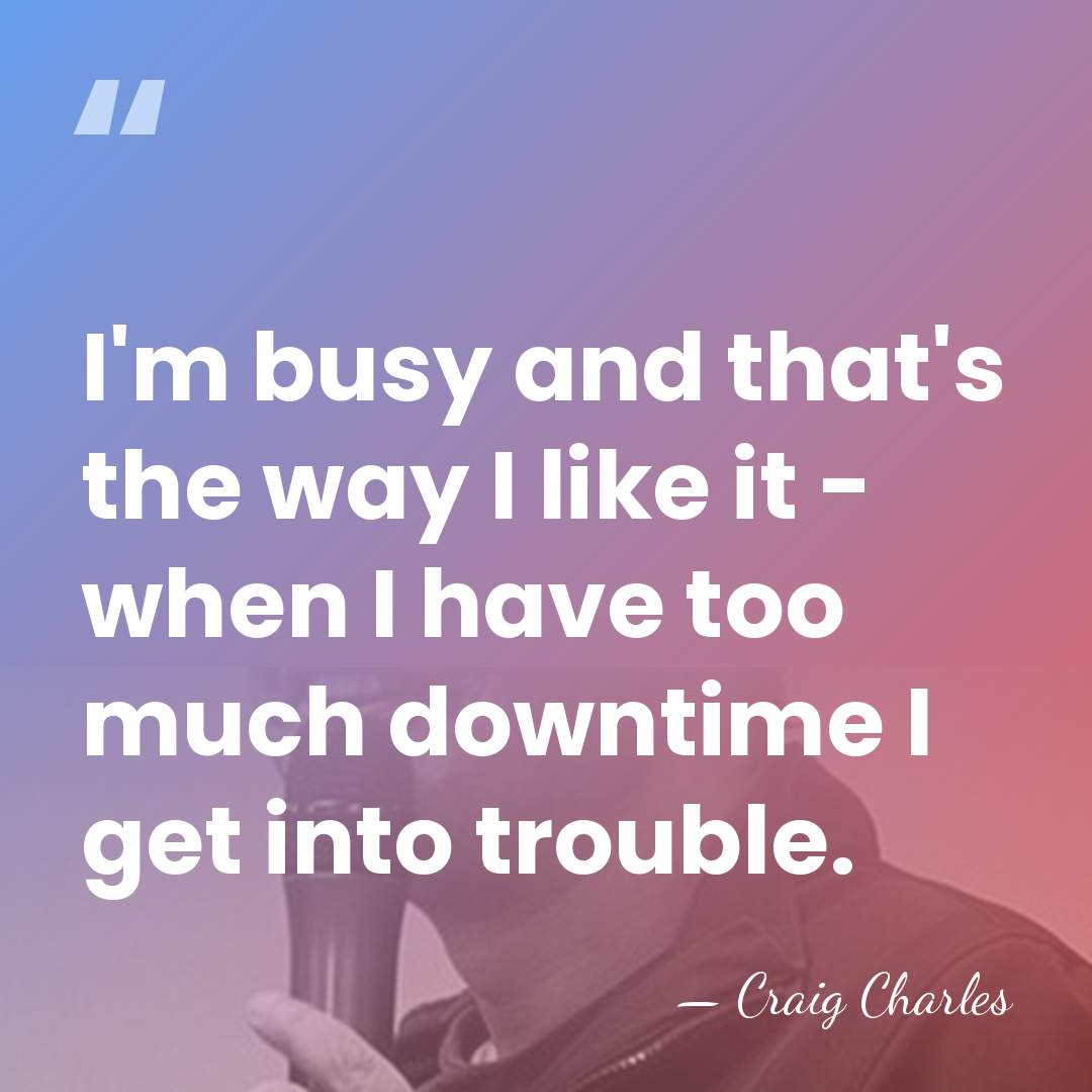 I'm busy and that's the way I like it - when I&hellip; - Craig Charles