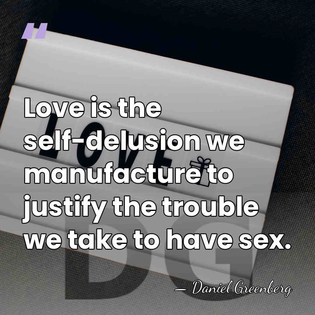 Love is the self-delusion we manufacture to justify the trouble we take&hellip; - Daniel Greenberg
