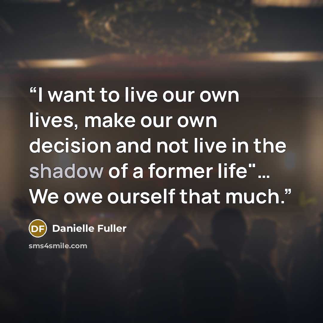 “I want to live our own lives, make our own decision and not live in the shadow of a former life"… We owe ourself that much.” quote by Danielle Fuller