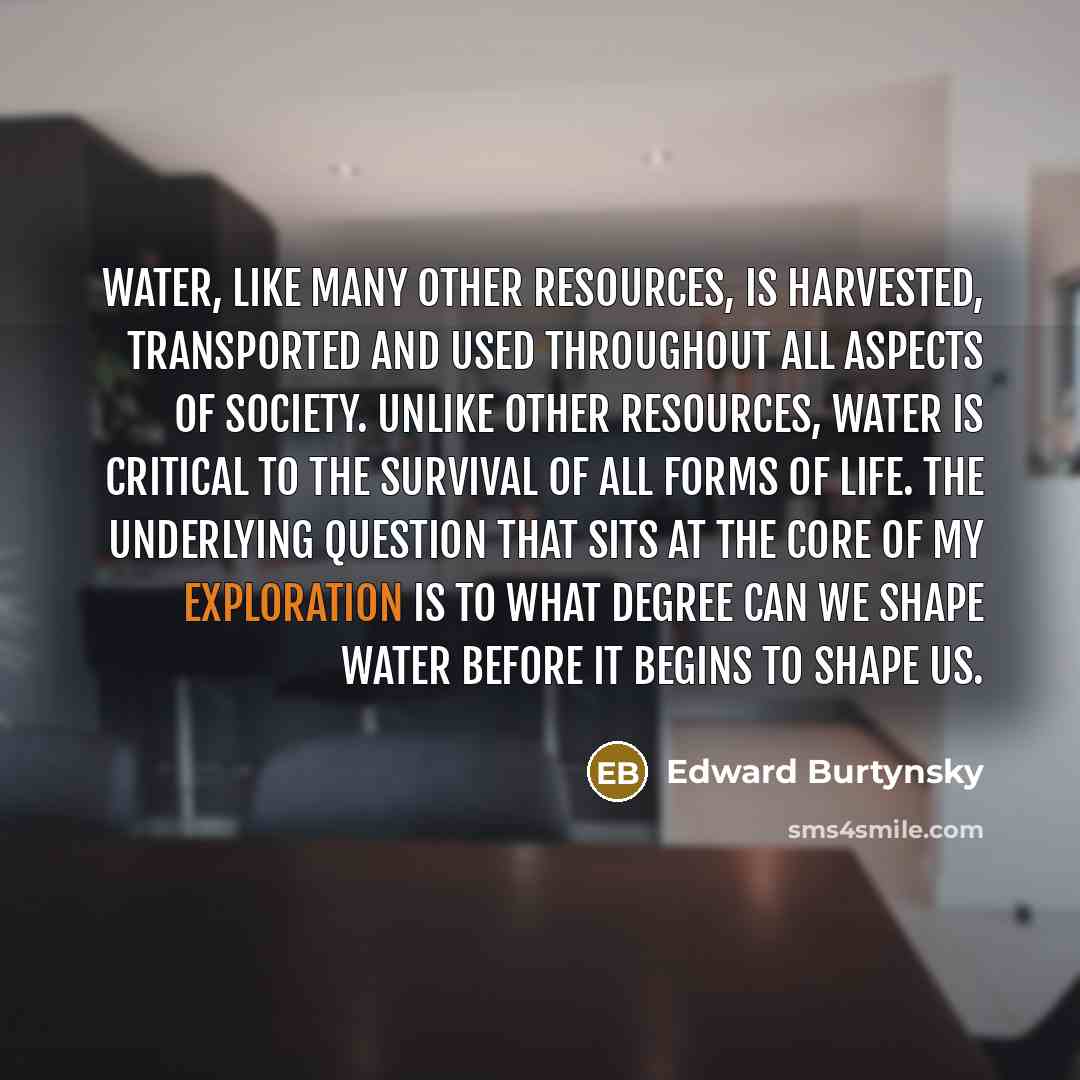 “Water, like many other resources, is harvested, transported and used…” quote by Edward Burtynsky