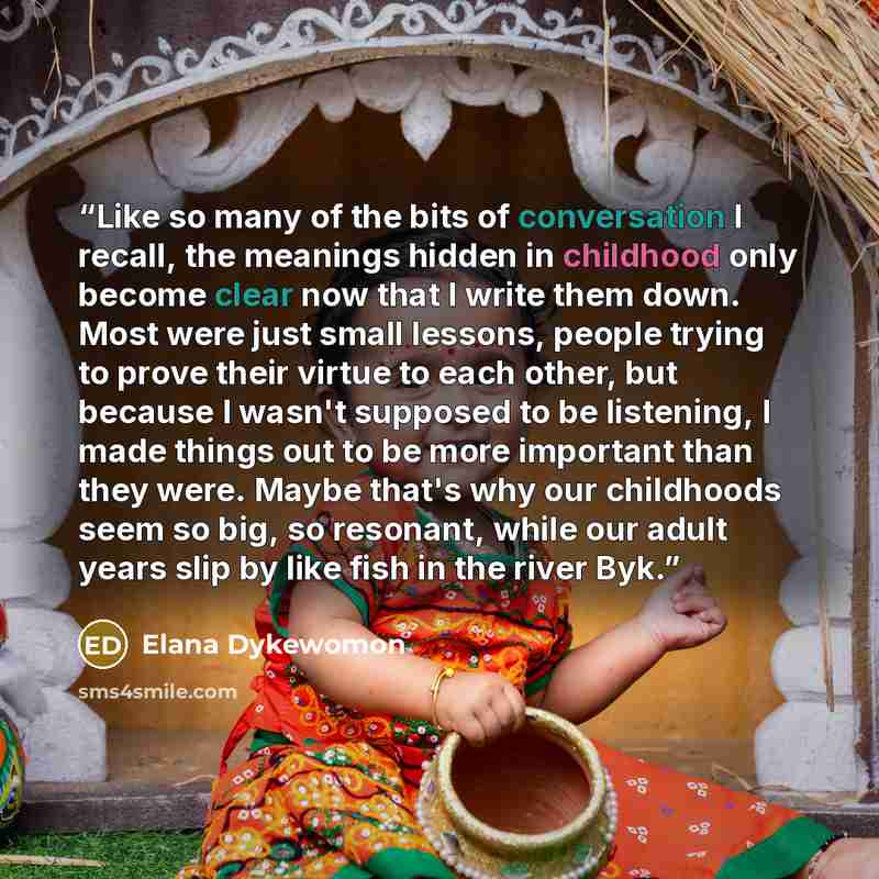 “Like so many of the bits of conversation I recall, the meanings hidden in childhood only become clear now that I write them down. Most were just small lessons, people trying to prove their virtue to each other, but because I wasn't supposed to be listening, I made things out to be more important…” quote by Elana Dykewomon