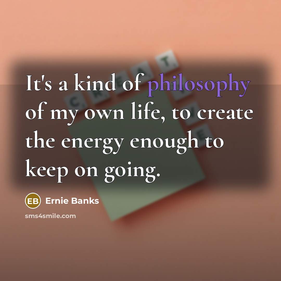 “It's a kind of philosophy of my own life, to…” quote by Ernie Banks