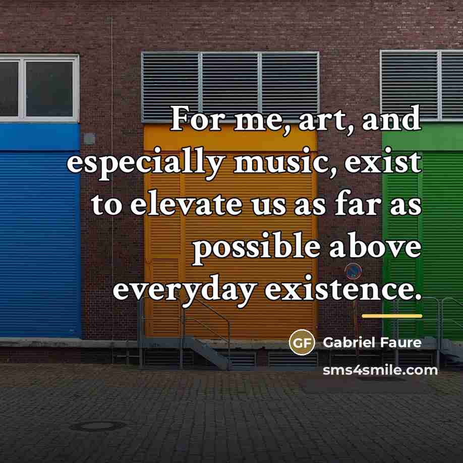 “For me, art, and especially music, exist to elevate us…” quote by Gabriel Faure