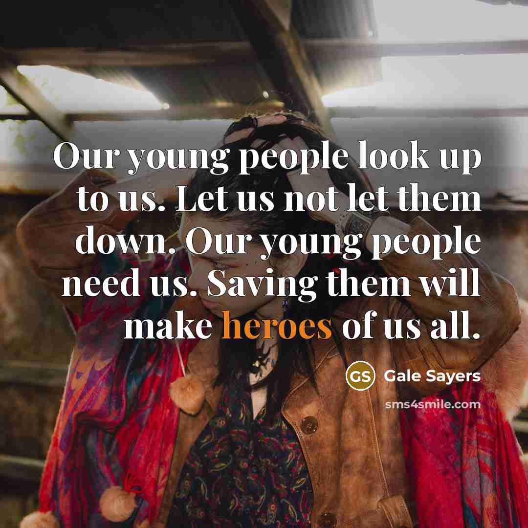 “Our young people look up to us. Let us not let them down. Our young people need us. Saving them will make heroes of us all.” quote by Gale Sayers