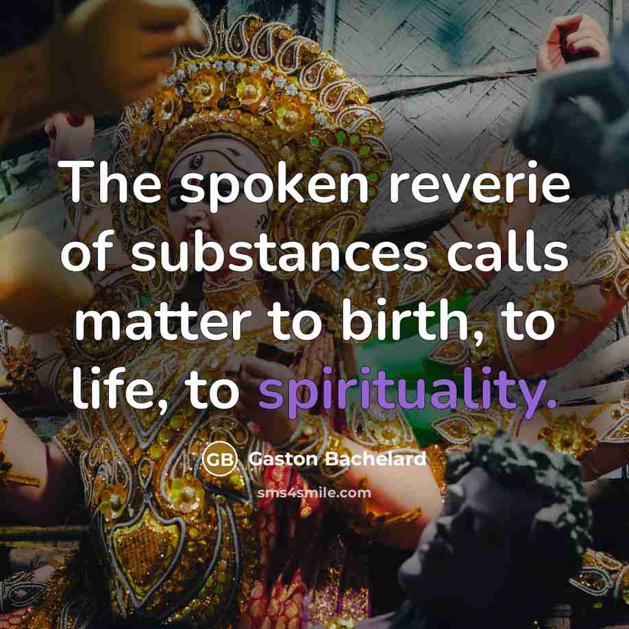 “The spoken reverie of substances calls matter to birth, to…” quote by Gaston Bachelard