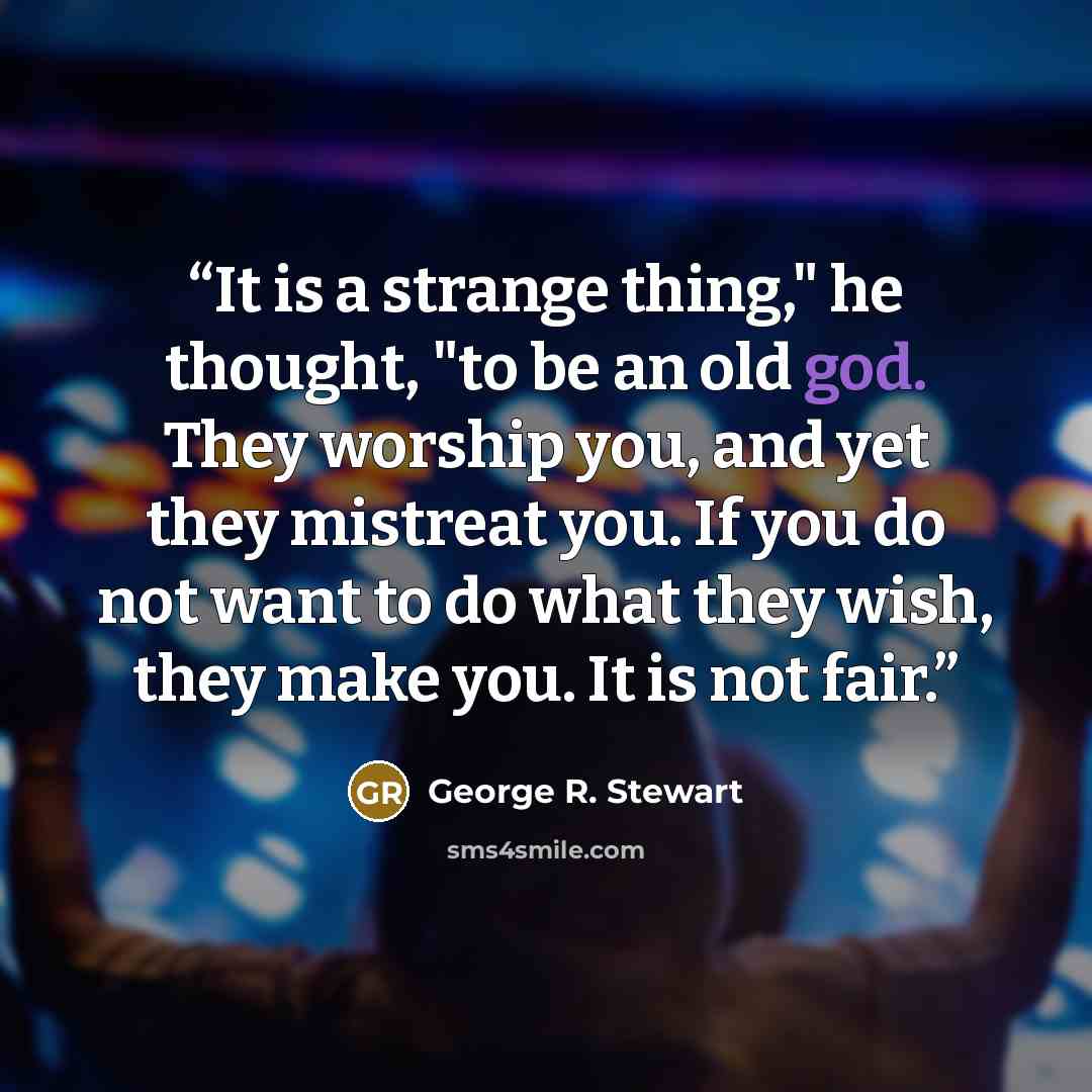 “It is a strange thing," he thought, "to be an old god. They worship you, and yet they mistreat you. If you do not want to do what they wish, they make you. It is not fair.” quote by George R. Stewart