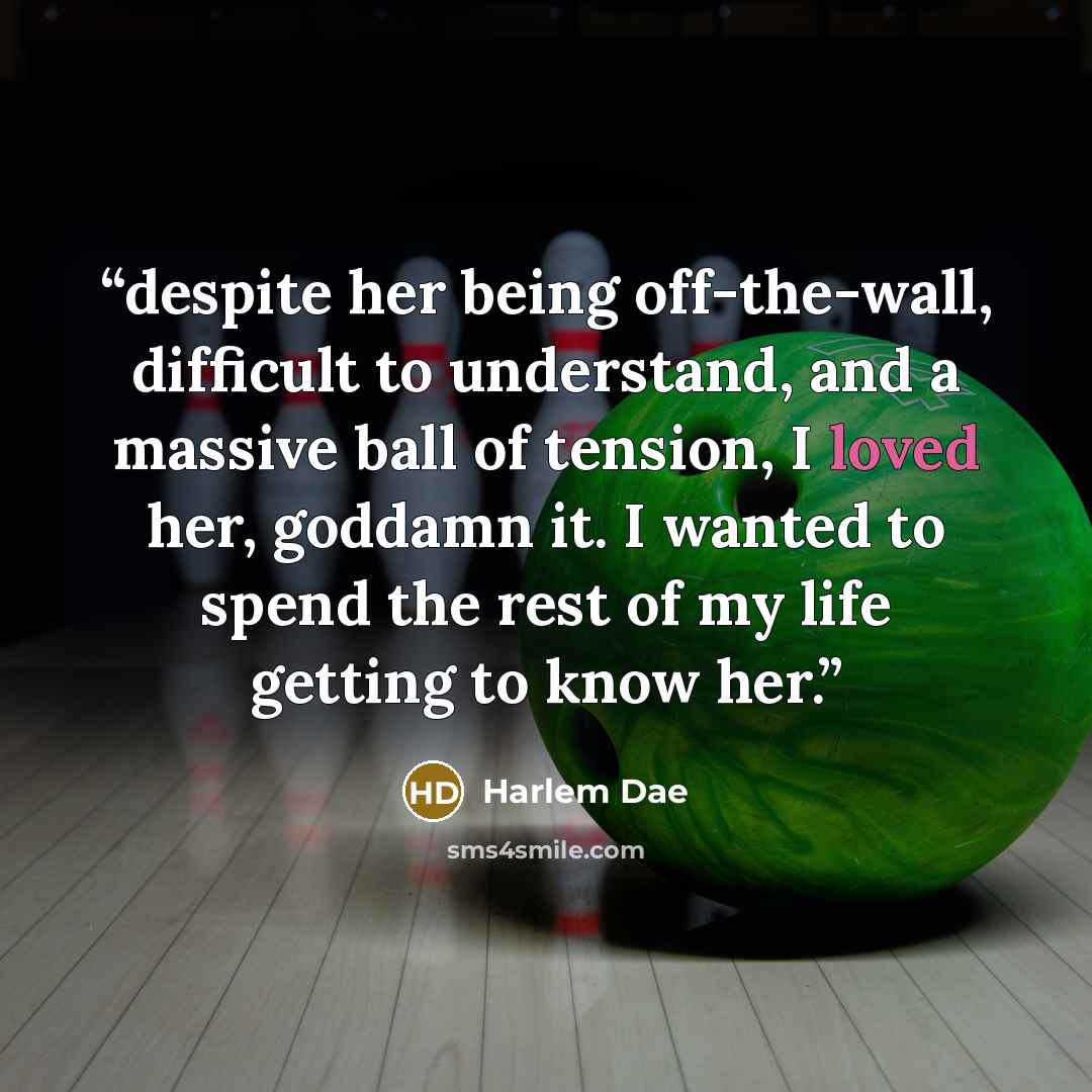 “despite her being off-the-wall, difficult to understand, and a massive ball of tension, I loved her, goddamn it. I wanted to spend the rest of my life getting to know her.” quote by Harlem Dae