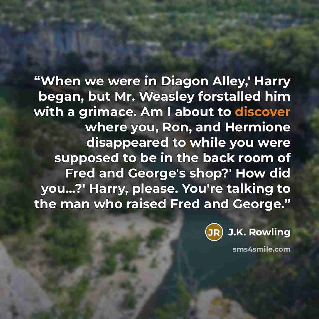 “When we were in Diagon Alley,' Harry began, but Mr. Weasley forstalled him with a grimace. Am I about to discover where you, Ron, and Hermione disappeared to while you were supposed to be in the back room of Fred and George's shop?' How did you...?' Harry, please. You're talking to the man who…” quote by J.K. Rowling