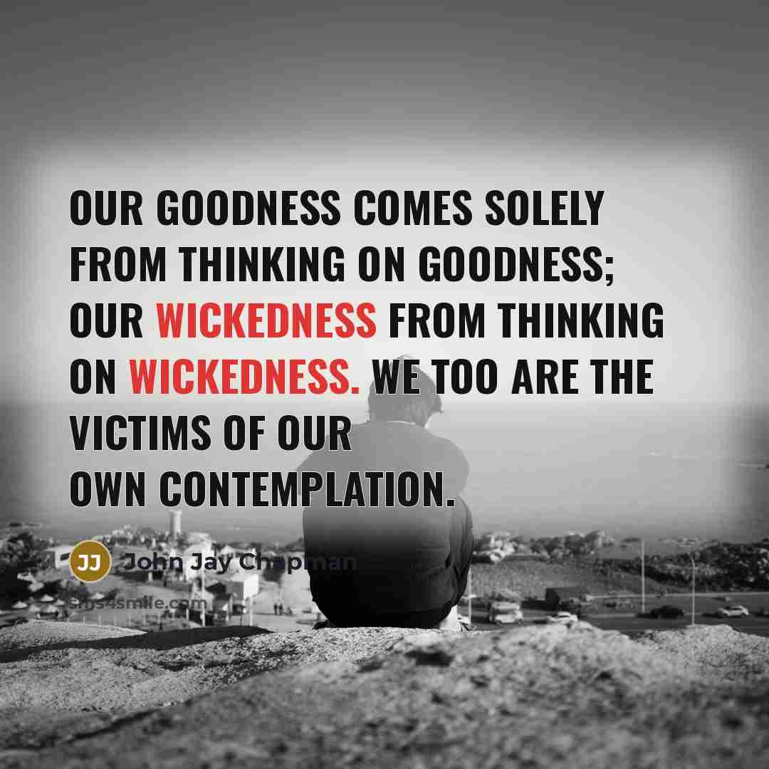 “Our goodness comes solely from thinking on goodness; our wickedness…” quote by John Jay Chapman
