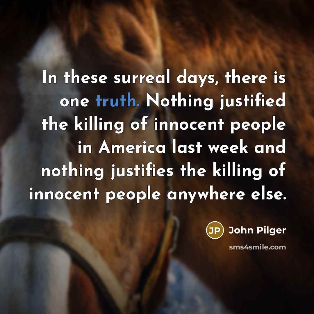 “In these surreal days, there is one truth. Nothing justified…” quote by John Pilger