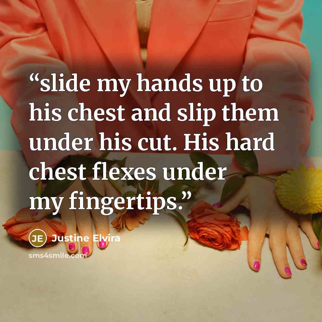 “slide my hands up to his chest and slip them under his cut. His hard chest flexes under my fingertips.” quote by Justine Elvira
