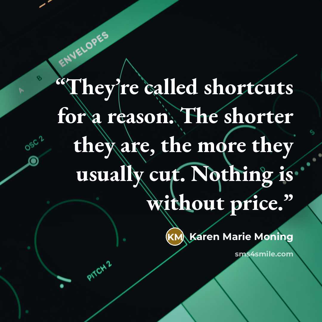 “They’re called shortcuts for a reason. The shorter they are, the more they usually cut. Nothing is without price.” quote by Karen Marie Moning