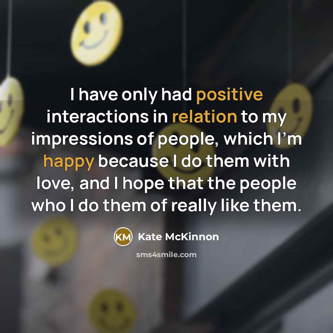 “I have only had positive interactions in relation to my impressions of people, which I'm happy because I do them with love, and I hope that the people who I do them of really like them.” quote by Kate McKinnon