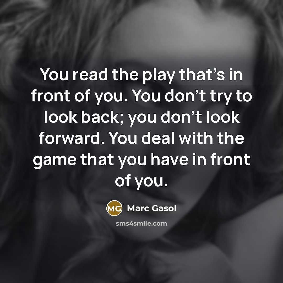 “You read the play that's in front of you. You don't try to look back; you don't look forward. You deal with the game that you have in front of you.” quote by Marc Gasol