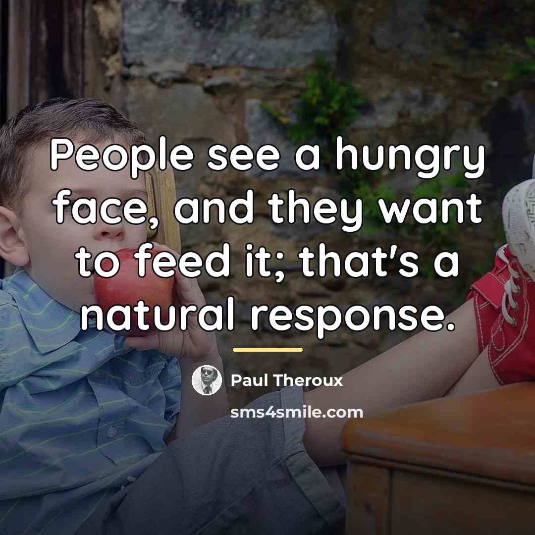 “People see a hungry face, and they want to feed…” quote by Paul Theroux