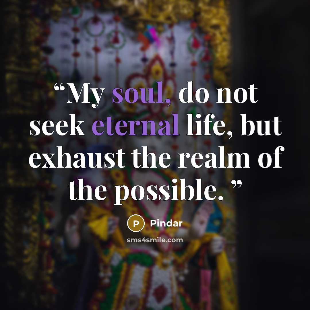 “My soul, do not seek eternal life, but exhaust the realm of the possible.” quote by Pindar