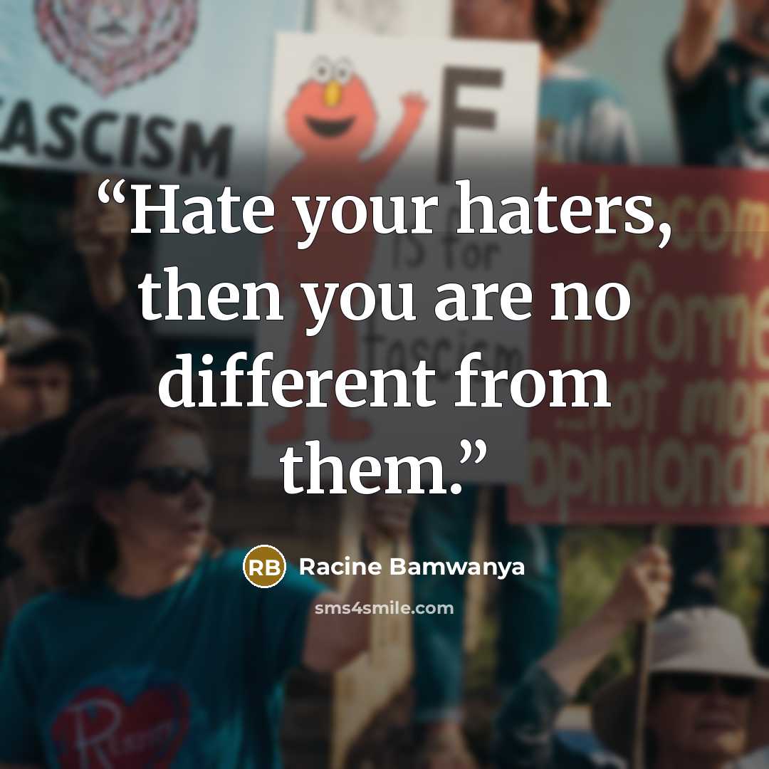 “Hate your haters, then you are no different from them.” quote by Racine Bamwanya