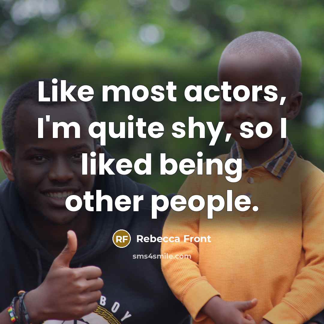 “Like most actors, I'm quite shy, so I liked being…” quote by Rebecca Front
