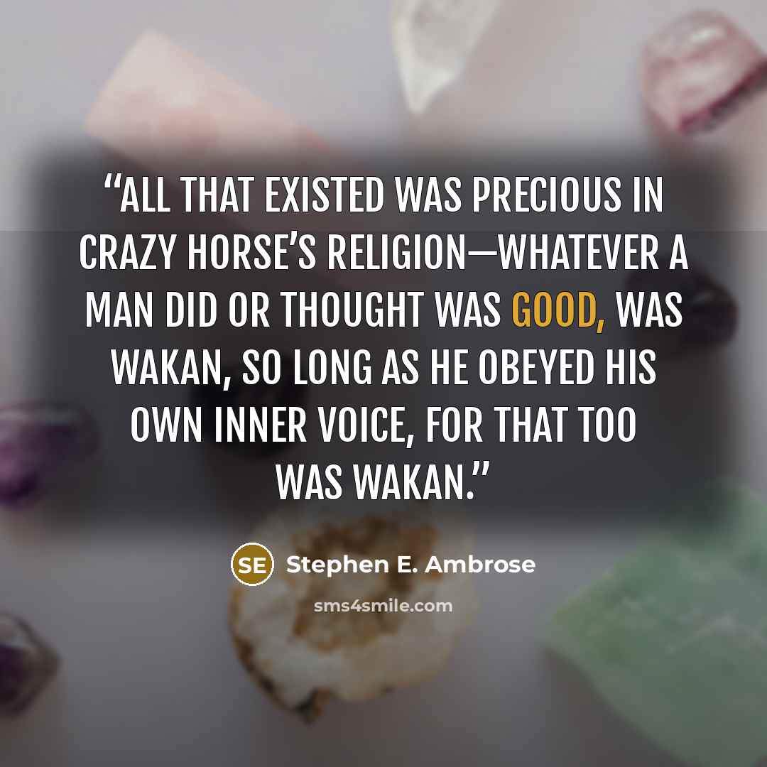 “All that existed was precious in Crazy Horse’s religion—whatever a man did or thought was good, was wakan, so long as he obeyed his own inner voice, for that too was wakan.” quote by Stephen E. Ambrose