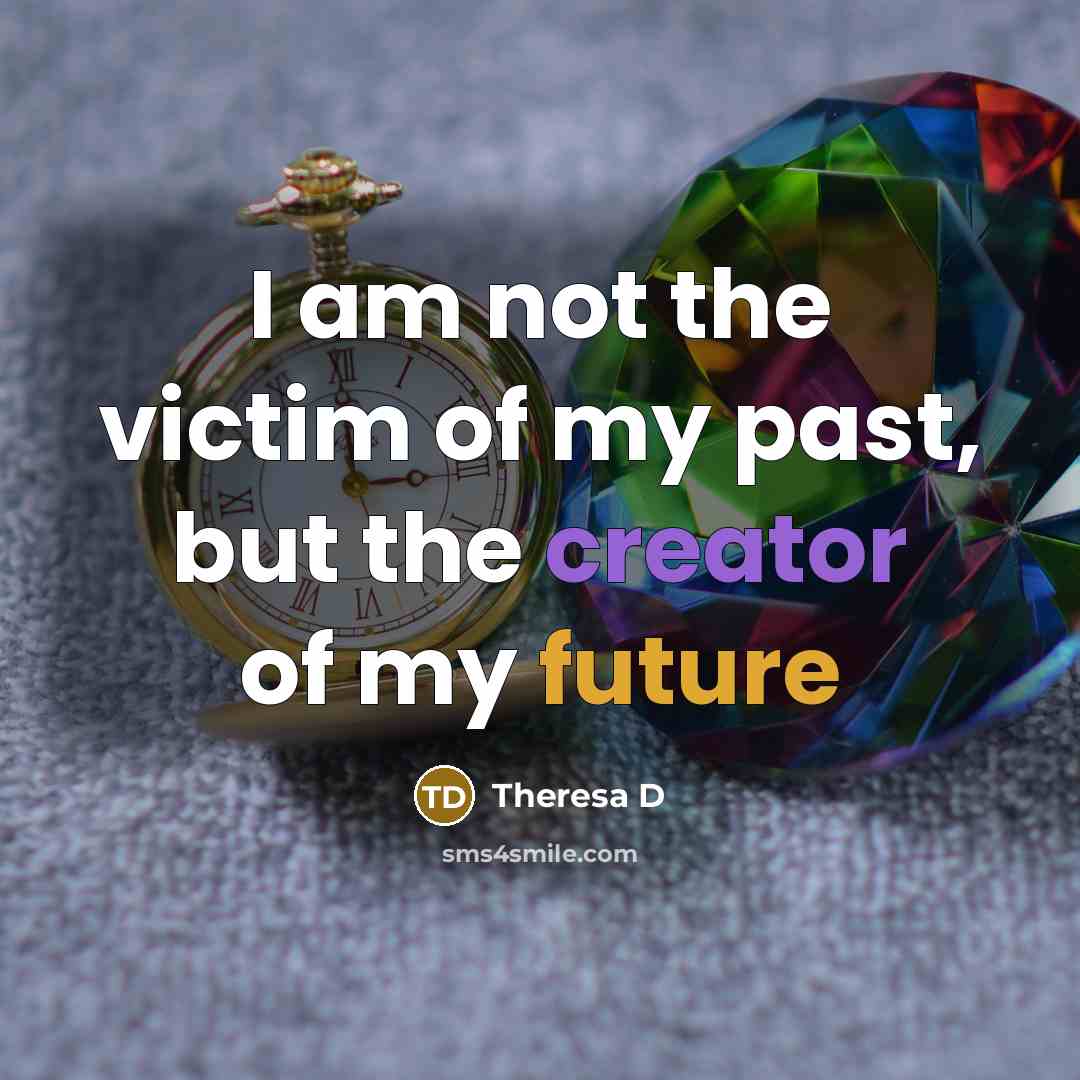 “I am not the victim of my past, but the creator of my future” quote by Theresa D