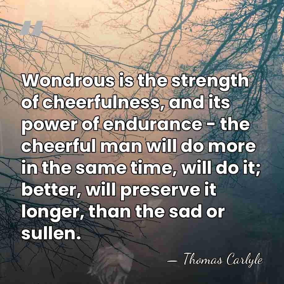 Wondrous is the strength of cheerfulness, and its power of endurance -&hellip; - Thomas Carlyle