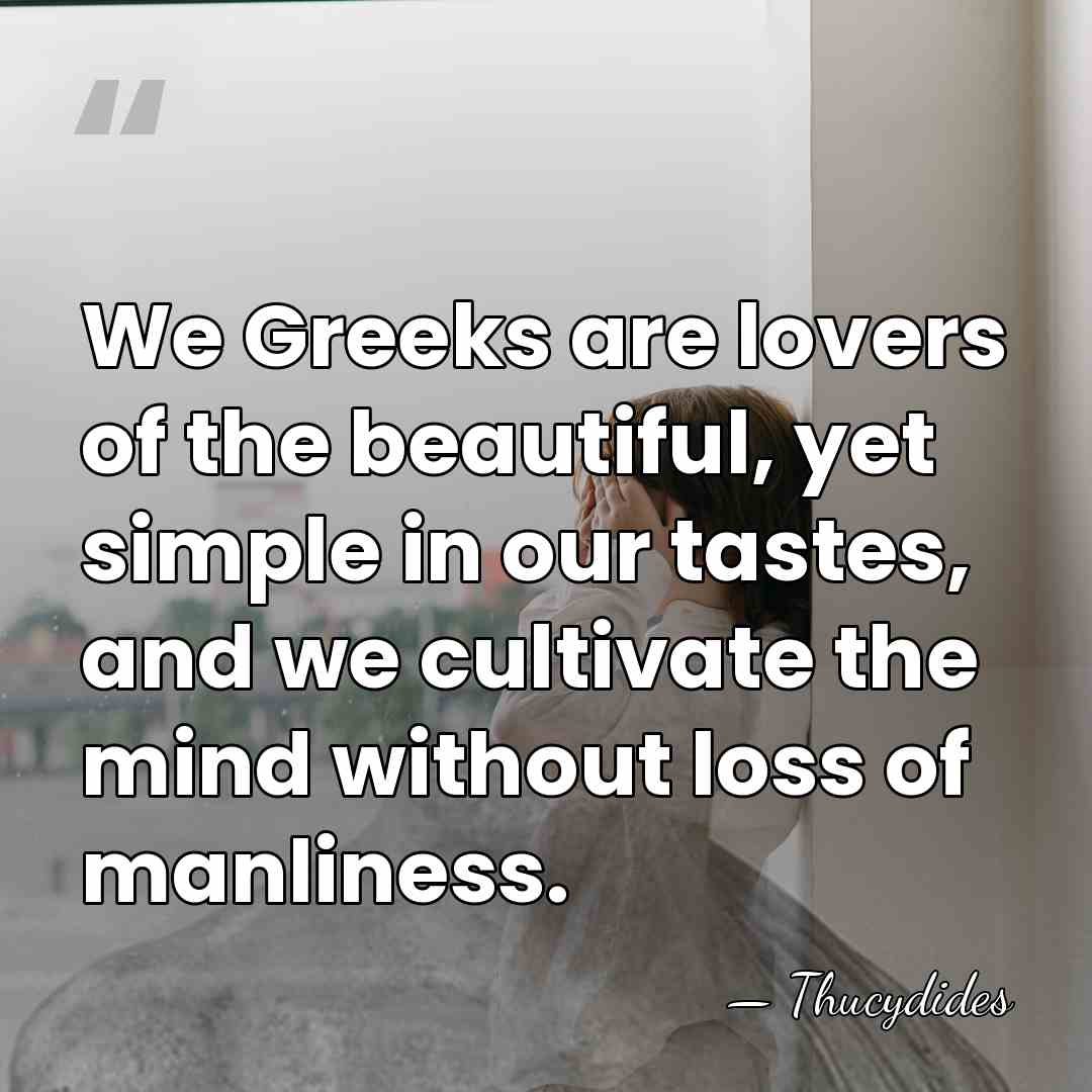 We Greeks are lovers of the beautiful, yet simple in our tastes,&hellip; - Thucydides